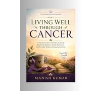 Living Well Through Cancer: A Practical Guide to Nutrition, Ayurveda, Emotional Resilience, Gentle Movement, and Everyday Wellness During Cancer Care