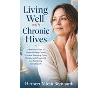 Living Well with Chronic Hives: A Practical Guide to Understanding Chronic Urticaria, Managing Flares, Working with Treatment, and Reclaiming Everyday Life