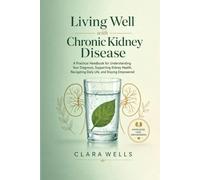 Living Well with Chronic Kidney Disease: A Practical Handbook for Understanding Your Diagnosis, Supporting Kidney Health, Navigating Daily Life, and Staying Empowered