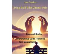 Living Well With Chronic Pain: Hope and Healing: A Comprehensive Guide to Chronic Pain Management