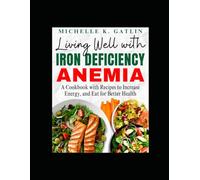 Living Well with Iron Deficiency Anemia: A Cookbook with Recipes to Increase Energy, and Eat for Better Health