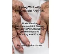 Living Well with Rheumatoid Arthritis.: Understanding Autoimmune Joint Disease, Managing Pain, Reducing Inflammation and Protecting Your Future.