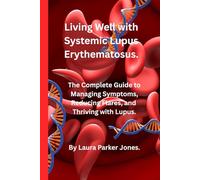 Living Well with Systemic Lupus Erythematosus.: The Complete Guide to Managing Symptoms, Reducing Flares, and Thriving with Lupus.