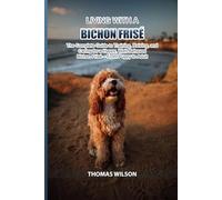 Living with a Bichon Frisè: The Complete Guide to Training, Raising, and Caring for a Happy, Well-Behaved Bichon Frisè - From Puppy to Adult