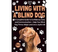 Living With a Blind Dog: A Complete Guide to Confidence, Care, and Communication - Help Your Blind Dog Thrive, Adapt, and Live a Joyful Life