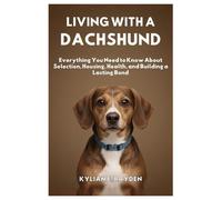 Living with a Dachshund: Everything you need to Know About Selection, Housing, Health, and Building a Lasting Bond