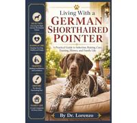 Living With a German Shorthaired Pointer: A Practical Guide to Selection, Raising, Care, Training, History, and Family Life