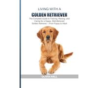 Living with a Golden Retriever: The Complete Guide to Training, Raising, and Caring for a Happy, Well-Behaved Golden Retriever - From Puppy to Adult