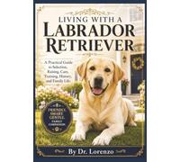 Living With a Labrador Retriever: A Practical Guide to Selection, Raising, Care, Training, History, and Family Life