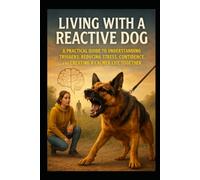 Living With a Reactive Dog: A Practical Guide to Understanding Triggers, Reducing Stress, Building Confidence, and Creating a Calmer Life Together