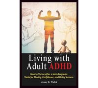 Living with Adult ADHD: How to Thrive After a Late Diagnosis-Tools for Clarity, Confidence, and Daily Success