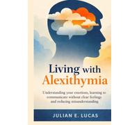 LIVING WITH ALEXITHYMIA: Navigating Relationships, Parenting And A Life That Works With Your Emotional Style.