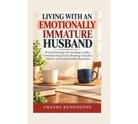 LIVING WITH AN EMOTIONALLY IMMATURE HUSBAND: Practical Strategies for Handling Conflict, Communicating Clearly, Breaking Unhealthy Patterns, and Setting Healthy Boundaries