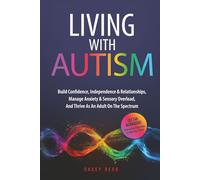 LIVING WITH AUTISM: Build Confidence, Independence & Relationships, Manage Anxiety & Sensory Overload, And Thrive As An Adult On The Spectrum