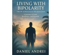 Living with Bipolarity: From Struggle to Success: A Journey of Faith, Resilience, and Growth