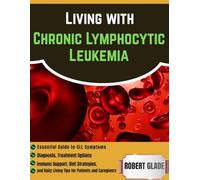 Living With Chronic Lymphocytic Leukemia: Essential Guide To CLL Symptoms, Diagnosis, Treatment Options, Immune Support, Diet Strategies, And Daily Living Tips For Patients And Caregivers