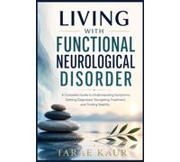 Living With Functional Neurological Disorder: A Complete Guide to Understanding Symptoms, Getting Diagnosed, Navigating Treatment, and Finding Stability