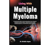Living With Multiple Myeloma: A Comprehensive Guide to Understanding Blood Cancer Diagnosis, Treatment Pathways, Symptom Management, Immune System ... Maintaining Long-Term Health and Wellbeing