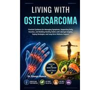 Living With Osteosarcoma: Practical Guidance for Managing Symptoms, Supporting Daily Function, and Building Healthy Habits with Lifestyle Insights, Coping Strategies, and Long-Term Wellness Support