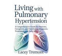 Living with Pulmonary Hypertension: A Comprehensive Guide for Patients, Caregivers, and Families on Diagnosis, Treatment, and Daily Life