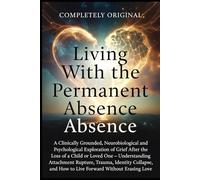 Living With the Permanent Absence: Psychological Exploration of Grief After the Loss of a Child or Loved One - Understanding Attachment Rupture, Trauma, Identity Collapse, and How to Live Forward ...