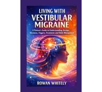 Living with Vestibular Migraine: A Patient’s Guide to Understanding Vertigo, Dizziness, Triggers, Treatment, and Daily Management