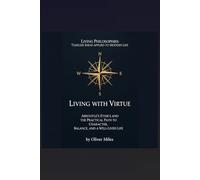 Living with Virtue: Aristotle’s Ethics and the Practical Path to Character, Balance, and a Well-Lived Life