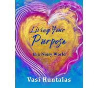 Living Your Purpose In A Noisy World: Secrets To Ignite Clarity & Create Greater Impact Now