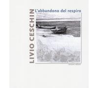 Livio Ceschin. L'abbandono del respiro. Catalogo della mostra (Castelnovo,...