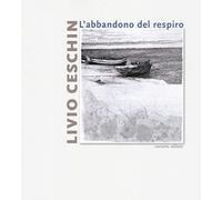 Livio Ceschin. L'abbandono del respiro. Catalogo della mostra (Castelnovo, 7 dicembre 2019-26 gennaio 2020). Ediz. a colori