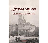 Livorno com'era. Antichi itinerari della città labronica (Vol. 1)