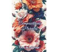 Livre de coloriage Compositions Florales: 50 dessins de fleurs et bouquets à colorier pour adultes et ados. Cadeau idéal pour la détente, créativité, relaxation, anti-stress et bien-être.