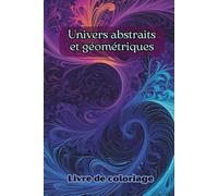 Livre de coloriage Univers abstraits et géométriques: 50 illustrations abstraites et artistiques. Coloriages anti-stress pour adultes et ados. ... inspiration et détente. Cadeau idéal.
