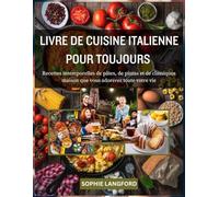 LIVRE DE CUISINE ITALIENNE POUR TOUJOURS: Recettes intemporelles de pâtes, de pizzas et de classiques maison que vous adorerez toute votre vie