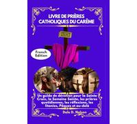 LIVRE DE PRIÈRES CATHOLIQUES DU CARÊME: Un guide de dévotion pour la Sainte Croix, la Semaine Sainte, les prières quotidiennes, les réflexions, les litanies, Pâques et au-delà