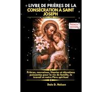 LIVRE DE PRIÈRES DE LA CONSÉCRATION À SAINT JOSEPH: Prières, neuvaines, litanies et dévotions puissantes pour la vie de famille, le travail et notre Père spirituel