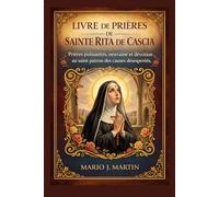 LIVRE DE PRIÈRES DE SAINTE RITA DE CASCIA: Prières puissantes, neuvaine et dévotion au saint patron des causes désespérées