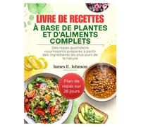 LIVRE DE RECETTES À BASE DE PLANTES ET D'ALIMENTS COMPLETS: Des repas quotidiens nourrissants préparés à partir des ingrédients les plus purs de la nature