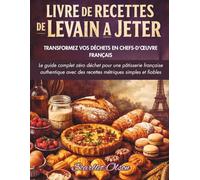 LIVRE DE RECETTES DE LEVAIN A JETER: TRANSFORMEZ VOS DÉCHETS EN CHEFS-D'ŒUVRE FRANÇAIS | Le guide complet zéro déchet pour une pâtisserie française ... des recettes métriques simples et fiables