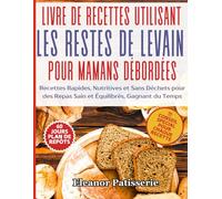 Livre de Recettes Utilisant les Restes de Levain pour Mamans Débordées: Recettes Rapides, Nutritives et Sans Déchets pour des Repas Sain et Équilibrés, Gagnant du Temps
