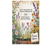 Livre du jardin de Sainte Hildegarde 2025: Remèdes divins de la nature et recettes de guérison holistique pour le bien-être et l'équilibre