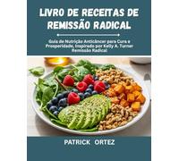 Livro de receitas de remissão radical: O Guia de nutrição Anticâncer para cura e prosperidade, inspirado na remissão Radical de Kelly A. Turner