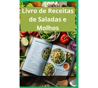 Livro de Receitas de Saladas e Molhos: As Melhores Receitas de Saladas e Molhos: São Mais de 300 Receitas de Saladas e Molhos Para Você Fazer Em Casa