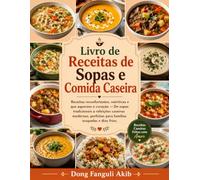 Livro de Receitas de Sopas e Comida Caseira: Receitas reconfortantes, nutritivas e que aquecem o coração - De sopas tradicionais a refeições caseiras modernas, perfeitas para famílias ocupadas e dias