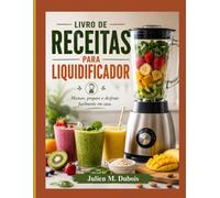 LIVRO DE RECEITAS PARA LIQUIDIFICADOR: Misture, prepare e desfrute facilmente em casa.