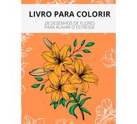 LIVRO PARA COLORIR: 28 DESENHOS DE FLORES PARA ALIVIAR O ESTRESSE