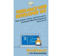 Freelance Web Developer 101: How to Start, Grow, and Succeed in Freelance Web Development from A to Z