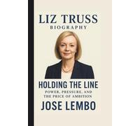 LIZ TRUSS: HOLDING THE LINE: POWER, PRESSURE, AND THE PRICE OF AMBITION