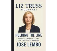 LIZ TRUSS: HOLDING THE LINE: POWER, PRESSURE, AND THE PRICE OF AMBITION