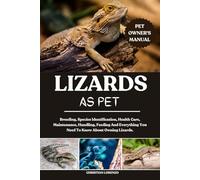 LIZARDS AS PET: Breeding, Species Identification, Health Care, Maintenance, Handling, Feeding And Everything You Need To Know About Owning Lizards.